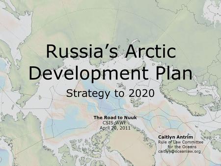 Russia’s Arctic Development Plan Strategy to 2020 Caitlyn Antrim Rule of Law Committee for the Oceans The Road to Nuuk CSIS-WWF April.