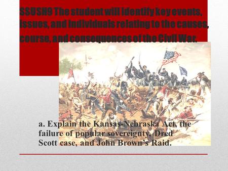 SSUSH9 The student will identify key events, issues, and individuals relating to the causes, course, and consequences of the Civil War. a. Explain the.