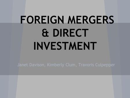 FOREIGN MERGERS & DIRECT INVESTMENT Janet Davison, Kimberly Clum, Travoris Culpepper.
