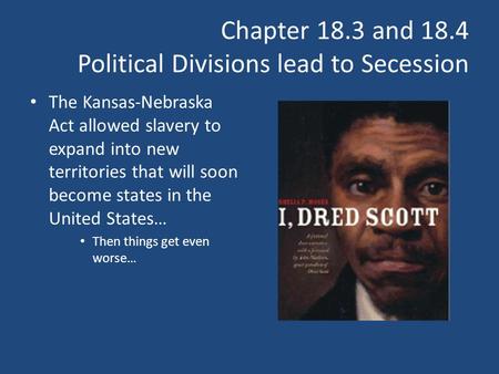 Chapter 18.3 and 18.4 Political Divisions lead to Secession The Kansas-Nebraska Act allowed slavery to expand into new territories that will soon become.