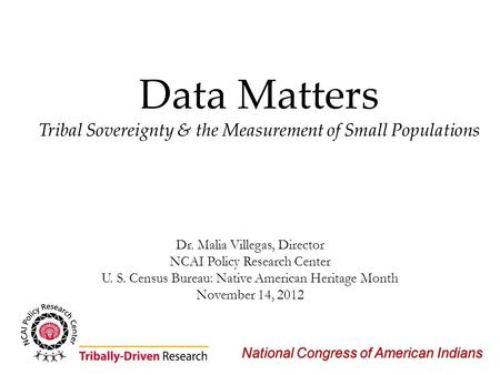 National Congress of American Indians Data Matters Tribal Sovereignty & the Measurement of Small Populations Dr. Malia Villegas, Director NCAI Policy Research.