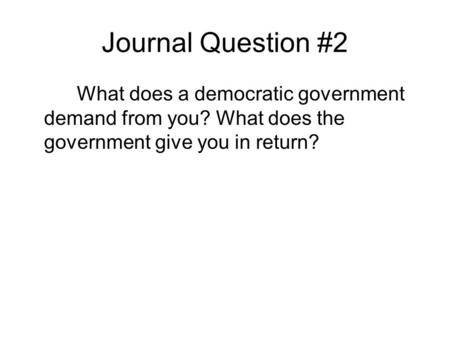 Journal Question #2 What does a democratic government demand from you? What does the government give you in return?
