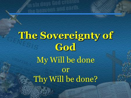 The Sovereignty of God The Sovereignty of God My Will be done or Thy Will be done?