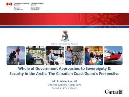 1 Whole of Government Approaches to Sovereignty & Security in the Arctic: The Canadian Coast Guard’s Perspective Mr. E. Wade Spurrell Director General,