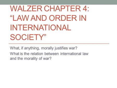 WALZER CHAPTER 4: “LAW AND ORDER IN INTERNATIONAL SOCIETY” What, if anything, morally justifies war? What is the relation between international law and.