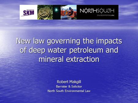 New law governing the impacts of deep water petroleum and mineral extraction Robert Makgill Barrister & Solicitor North South Environmental Law.