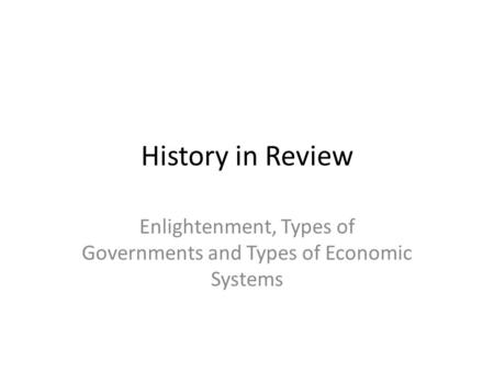 History in Review Enlightenment, Types of Governments and Types of Economic Systems.