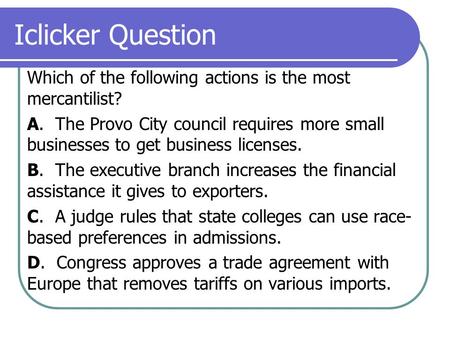Iclicker Question Which of the following actions is the most mercantilist? A. The Provo City council requires more small businesses to get business licenses.