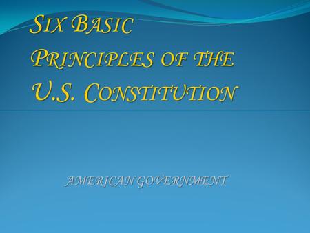 S IX B ASIC P RINCIPLES OF THE U.S. C ONSTITUTION AMERICAN GOVERNMENT.