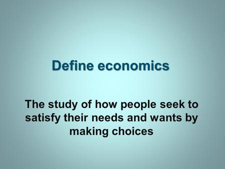 Define economics The study of how people seek to satisfy their needs and wants by making choices.