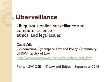 Uberveillance Ubiquitous online surveillance and computer science – ethical and legal issues David Vaile Co-convenor, Cyberspace Law and Policy Community.