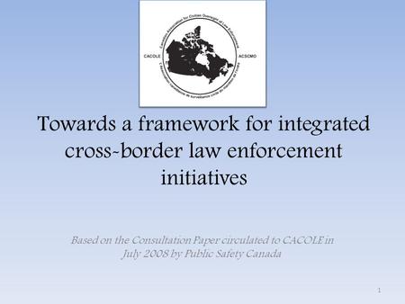 Towards a framework for integrated cross-border law enforcement initiatives Based on the Consultation Paper circulated to CACOLE in July 2008 by Public.