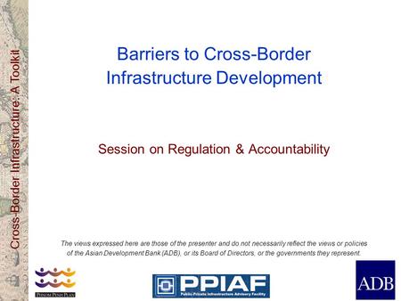 Cross-Border Infrastructure: A Toolkit Barriers to Cross-Border Infrastructure Development Session on Regulation & Accountability The views expressed here.