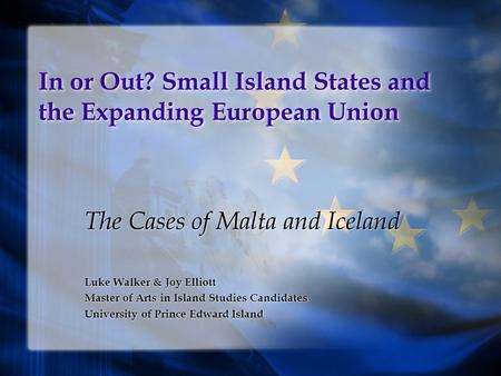 In or Out? Small Island States and the Expanding European Union The Cases of Malta and Iceland Luke Walker & Joy Elliott Master of Arts in Island Studies.
