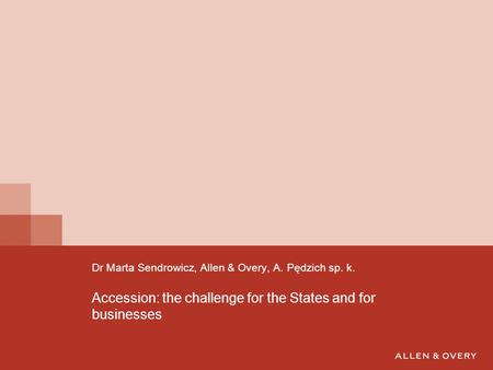 Accession: the challenge for the States and for businesses Dr Marta Sendrowicz, Allen & Overy, A. Pędzich sp. k.
