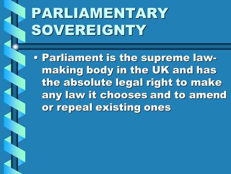 PARLIAMENTARY SOVEREIGNTY ParliamentParliament is the supreme law- making body in the UK and has the absolute legal right to make any law it chooses and.