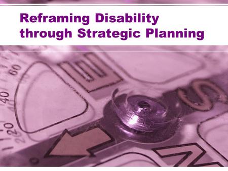 Reframing Disability through Strategic Planning. The Questions Answered through Strategic Planning Who are we? Where are we now? Where are we going? How.