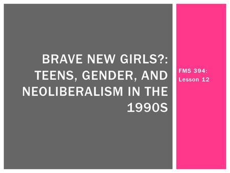 FMS 394: Lesson 12 BRAVE NEW GIRLS?: TEENS, GENDER, AND NEOLIBERALISM IN THE 1990S.