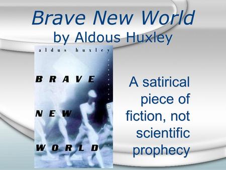 Brave New World by Aldous Huxley A satirical piece of fiction, not scientific prophecy.