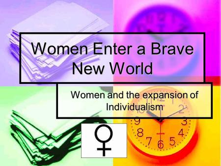Women Enter a Brave New World Women and the expansion of Individualism.