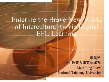 Entering the Brave New World of Interculturality via Digital EFL Learning 廖美玲 台中教育大學英語學系 Meei-Ling Liaw National Taichung University.