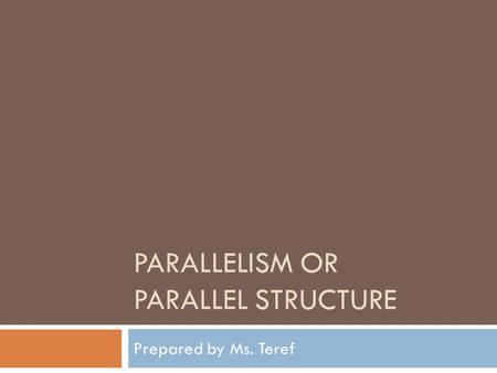 PARALLELISM OR PARALLEL STRUCTURE Prepared by Ms. Teref.
