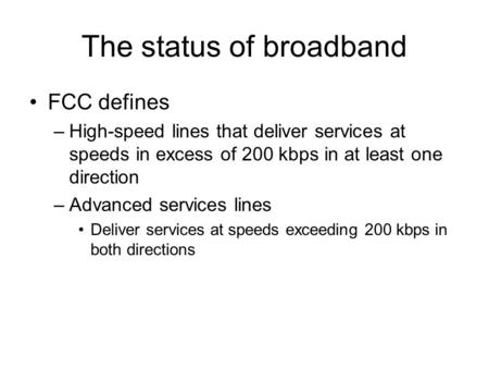 The status of broadband FCC defines –High-speed lines that deliver services at speeds in excess of 200 kbps in at least one direction –Advanced services.