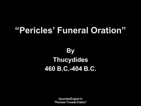 Geschke/English IV Pericles' Funeral Oration “Pericles’ Funeral Oration” By Thucydides 460 B.C.-404 B.C.