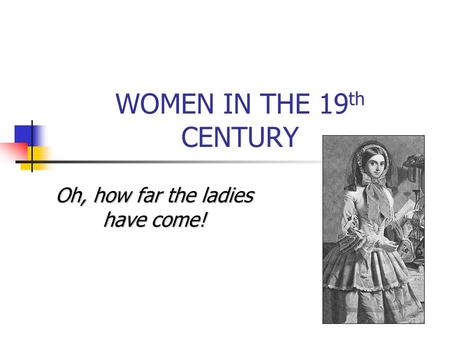 WOMEN IN THE 19 th CENTURY Oh, how far the ladies have come!