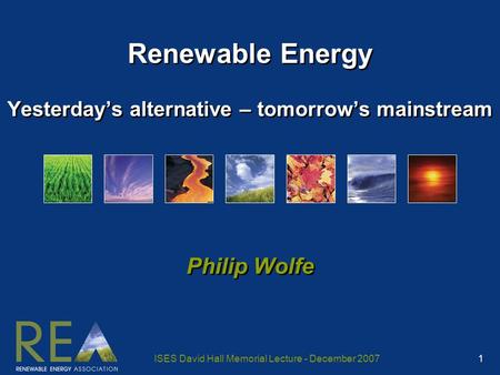 ISES David Hall Memorial Lecture - December 2007 1 Renewable Energy Yesterday’s alternative – tomorrow’s mainstream Philip Wolfe.