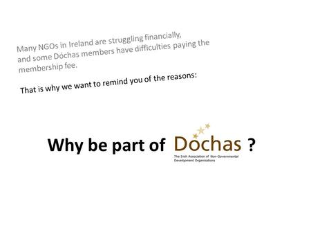 Why be part of ? Many NGOs in Ireland are struggling financially, and some Dóchas members have difficulties paying the membership fee. That is why we want.