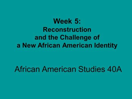 African American Studies 40A Week 5: Reconstruction and the Challenge of a New African American Identity.