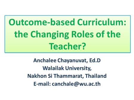 Outcome-based Curriculum: the Changing Roles of the Teacher? Anchalee Chayanuvat, Ed.D Walailak University, Nakhon Si Thammarat, Thailand