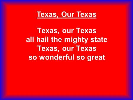 Texas, Our Texas Texas, our Texas all hail the mighty state Texas, our Texas so wonderful so great.