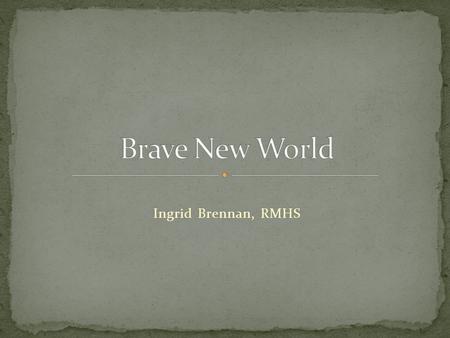 Brave New World Ingrid Brennan, RMHS.