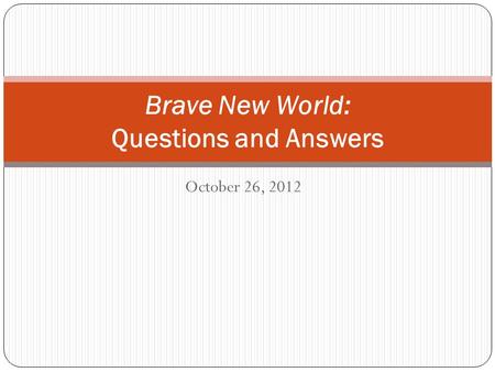 October 26, 2012 Brave New World: Questions and Answers.