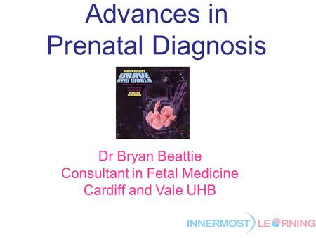 Advances in Prenatal Diagnosis Dr Bryan Beattie Consultant in Fetal Medicine Cardiff and Vale UHB.