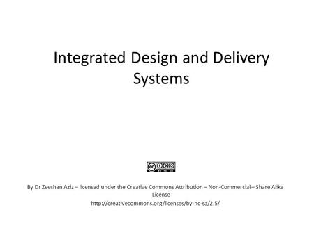 Integrated Design and Delivery Systems By Dr Zeeshan Aziz – licensed under the Creative Commons Attribution – Non-Commercial – Share Alike License