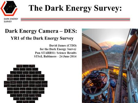 David James (CTIO) for the Dark Energy Survey Pan-STARRS1: Science Results STScI, Baltimore - 24 June 2014 Dark Energy Camera – DES: YR1 of the Dark Energy.
