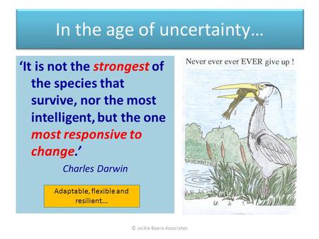 In the age of uncertainty… ‘It is not the strongest of the species that survive, nor the most intelligent, but the one most responsive to change.’ Charles.
