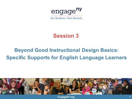 EngageNY.org Session 3 Beyond Good Instructional Design Basics: Specific Supports for English Language Learners 1.
