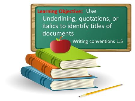 Learning Objective : Use Underlining, quotations, or italics to identify titles of documents Writing conventions 1.5.