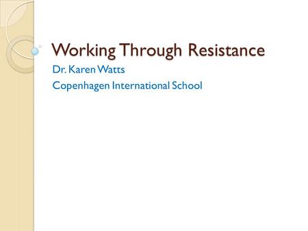 Working Through Resistance Dr. Karen Watts Copenhagen International School.