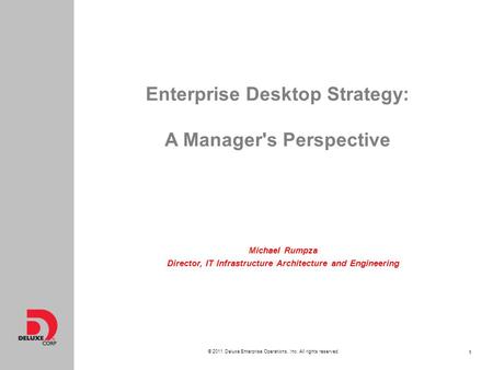 1 © 2011 Deluxe Enterprise Operations, Inc. All rights reserved. 1 Enterprise Desktop Strategy: A Manager's Perspective Michael Rumpza Director, IT Infrastructure.