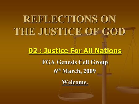 REFLECTIONS ON THE JUSTICE OF GOD 02 : Justice For All Nations FGA Genesis Cell Group 6 th March, 2009 Welcome.