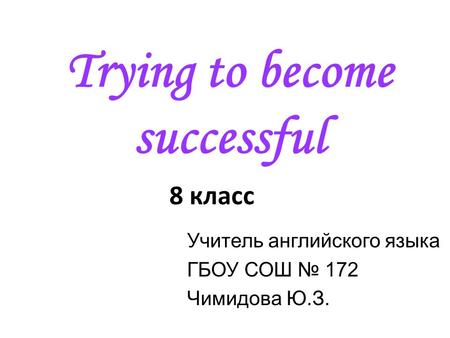 Trying to become successful Учитель английского языка ГБОУ СОШ № 172 Чимидова Ю.З. 8 класс.