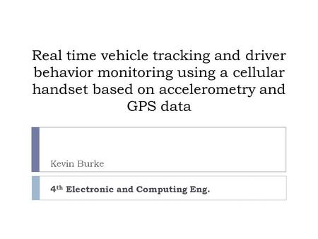 Real time vehicle tracking and driver behavior monitoring using a cellular handset based on accelerometry and GPS data Kevin Burke 4 th Electronic and.