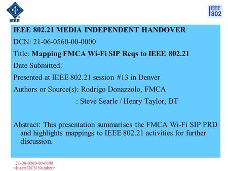 21-06-0560-00-0000 IEEE 802.21 MEDIA INDEPENDENT HANDOVER DCN: 21-06-0560-00-0000 Title: Mapping FMCA Wi-Fi SIP Reqs to IEEE 802.21 Date Submitted: Presented.