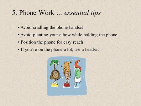 5. Phone Work … essential tips Avoid cradling the phone handset Avoid planting your elbow while holding the phone Position the phone for easy reach If.