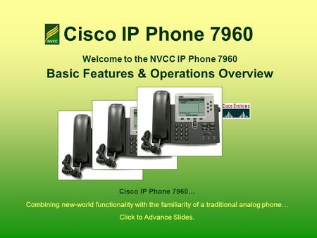 Cisco IP Phone 7960 Welcome to the NVCC IP Phone 7960 Basic Features & Operations Overview Combining new-world functionality with the familiarity of a.